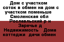Дом с участком 57 соток в обмен на дом с участком поменьше  - Смоленская обл., Рославльский р-н, Заречье д. Недвижимость » Дома, коттеджи, дачи обмен   